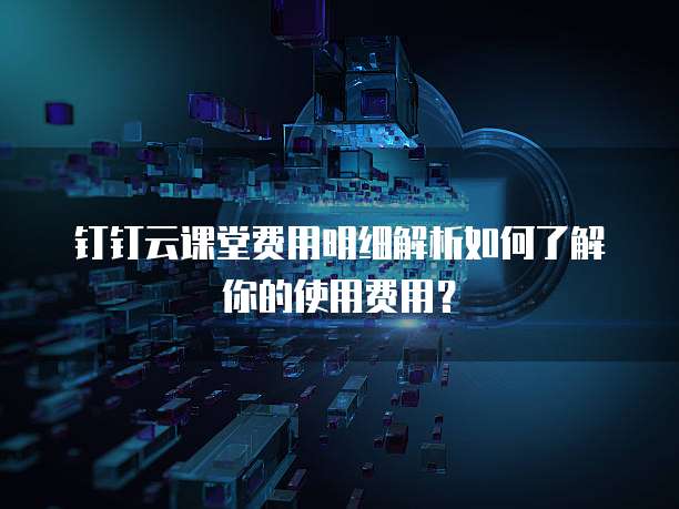 钉钉云课堂费用明细解析如何了解你的使用费用?