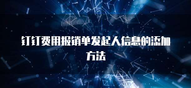 钉钉费用报销单发起人信息的添加方法