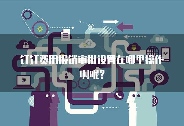 钉钉费用报销审批设置在哪里操作啊呢?