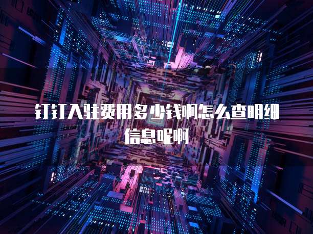 钉钉入驻费用多少钱啊怎么查明细信息呢啊