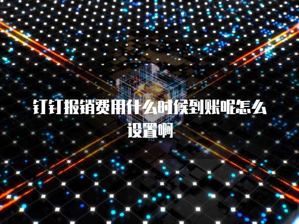 钉钉报销费用什么时候到账呢怎么设置啊