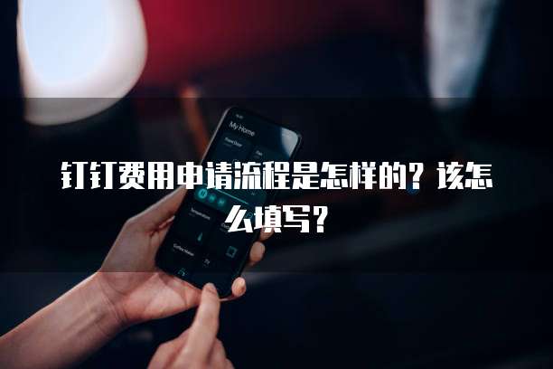 钉钉费用申请流程是怎样的？该怎么填写？