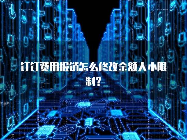 钉钉费用报销怎么修改金额大小限制?