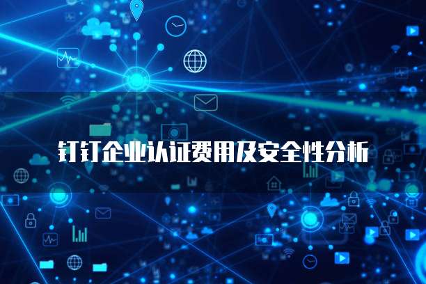 钉钉企业认证费用及安全性分析