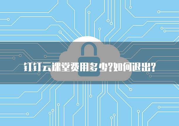 钉钉云课堂费用多少?如何退出?