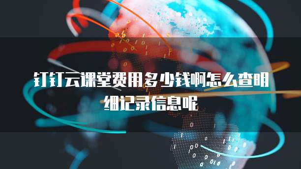 钉钉云课堂费用多少钱啊怎么查明细记录信息呢