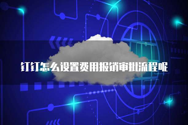 钉钉怎么设置费用报销审批流程呢