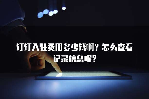 钉钉入驻费用多少钱啊?怎么查看记录信息呢?