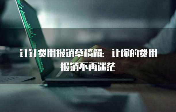 钉钉费用报销草稿箱:让你的费用报销不再迷茫