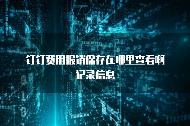  钉钉费用报销保存在哪里查看啊记录信息
