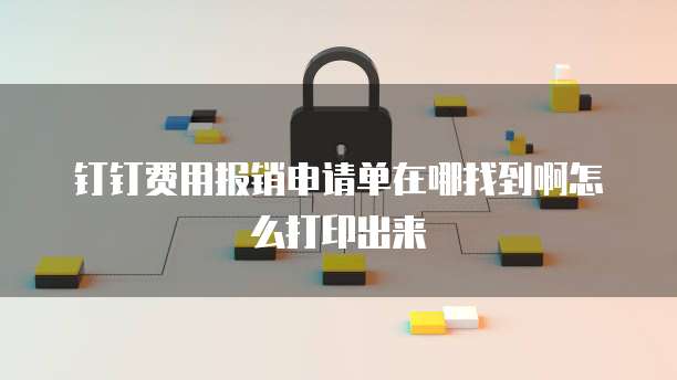 钉钉费用报销申请单在哪找到啊怎么打印出来