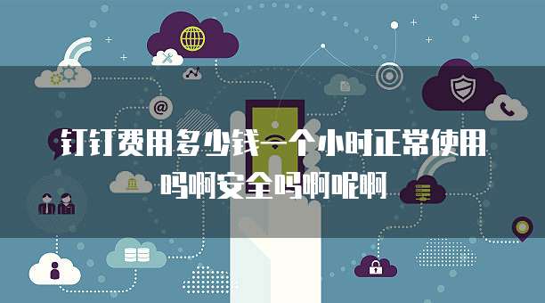 钉钉费用多少钱一个小时正常使用吗啊安全吗啊呢啊