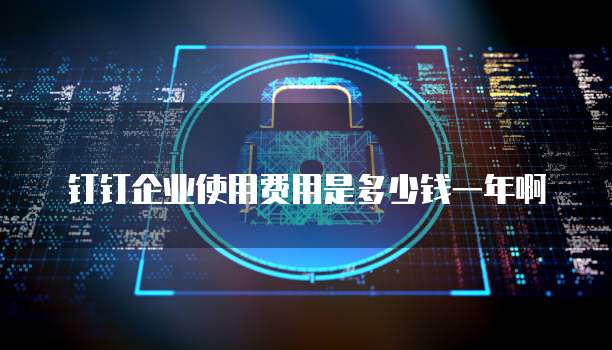 钉钉企业使用费用是多少钱一年啊