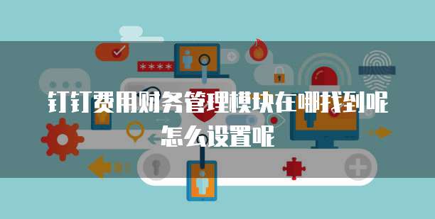 钉钉费用财务管理模块在哪找到呢怎么设置呢