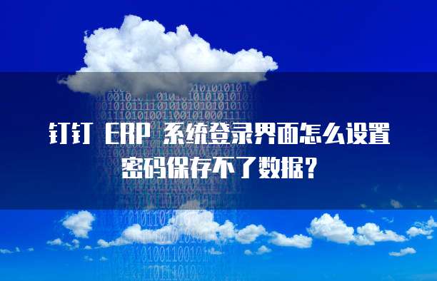 钉钉 ERP 系统登录界面怎么设置密码保存不了数据?