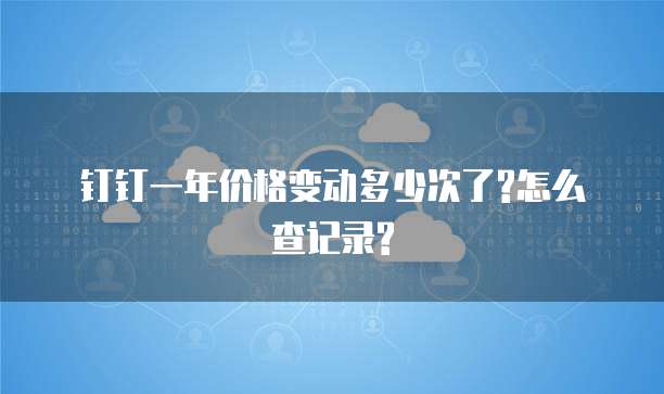  钉钉一年价格变动多少次了?怎么查记录?