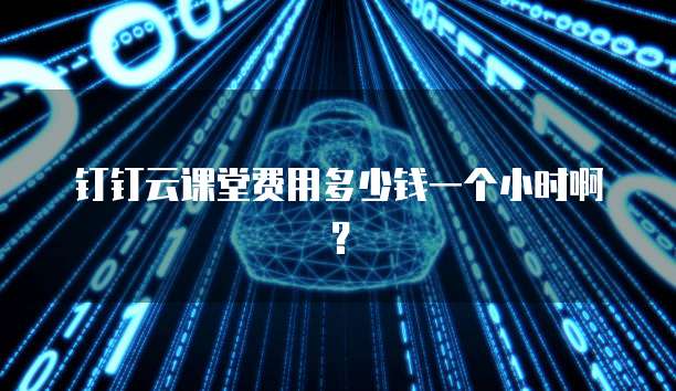 钉钉云课堂费用多少钱一个小时啊?