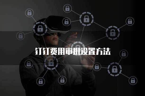 钉钉费用审批设置方法