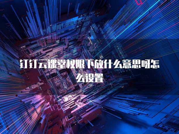 钉钉云课堂权限下放什么意思呀怎么设置