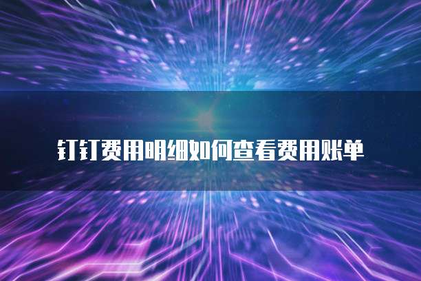 钉钉费用明细如何查看费用账单