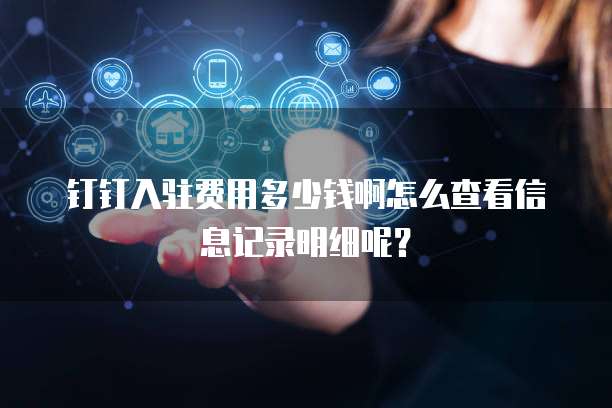 钉钉入驻费用多少钱啊怎么查看信息记录明细呢?