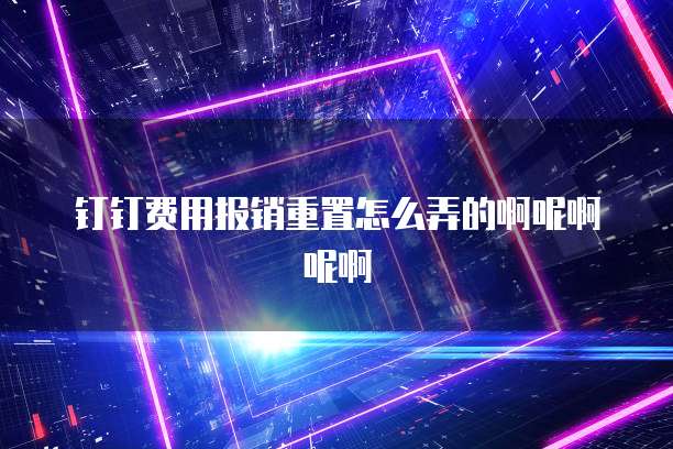 钉钉费用报销重置怎么弄的啊呢啊呢啊