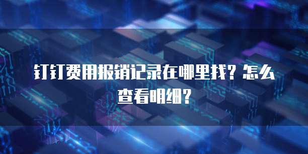 钉钉费用报销记录在哪里找?怎么查看明细?