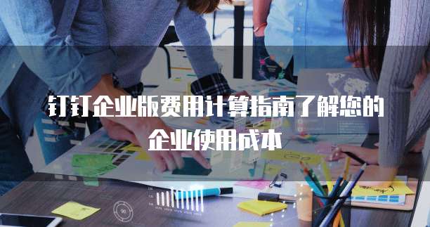 钉钉企业版费用计算指南了解您的企业使用成本