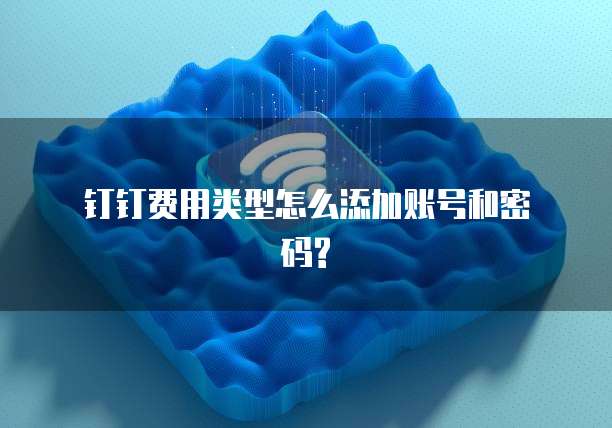 钉钉费用类型怎么添加账号和密码?