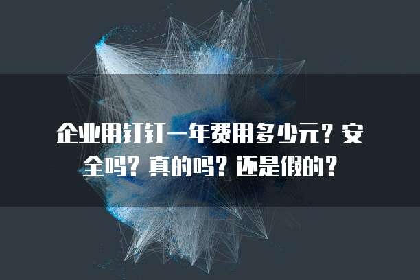 企业用钉钉一年费用多少元?安全吗?真的吗?还是假的?