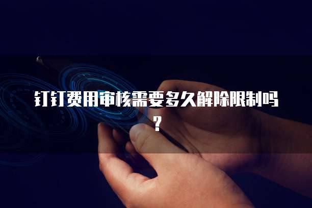 钉钉费用审核需要多久解除限制吗?