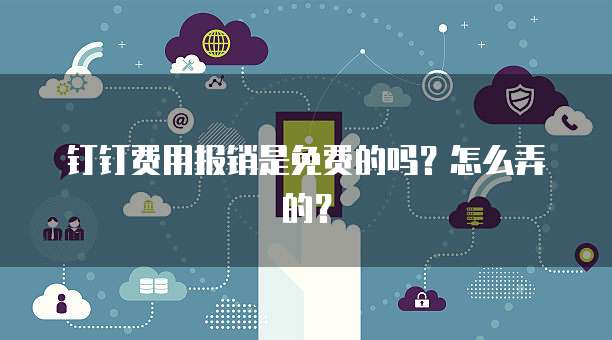 钉钉费用报销是免费的吗?怎么弄的?