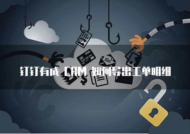 钉钉有成 CRM 如何导出工单明细
