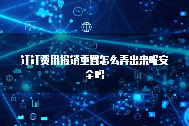 钉钉费用报销重置怎么弄出来呢安全吗