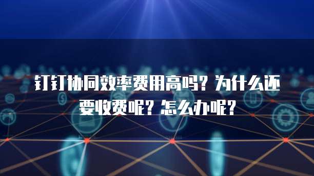 钉钉协同效率费用高吗？为什么还要收费呢？怎么办呢？