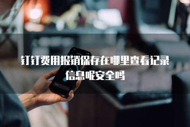 钉钉费用报销保存在哪里查看记录信息呢安全吗