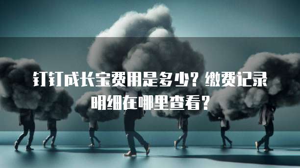 钉钉成长宝费用是多少?缴费记录明细在哪里查看?