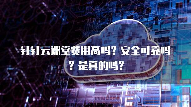 钉钉云课堂费用高吗?安全可靠吗?是真的吗?