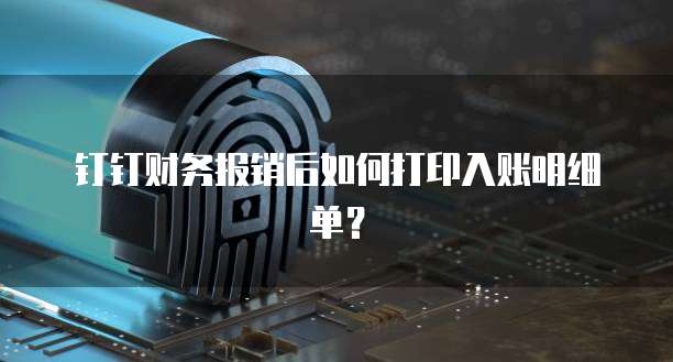 钉钉财务报销后如何打印入账明细单?