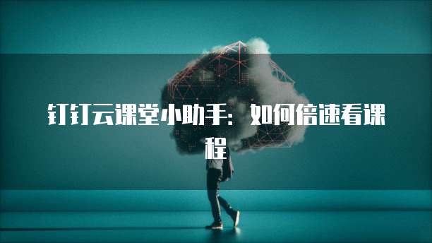 钉钉云课堂小助手:如何倍速看课程