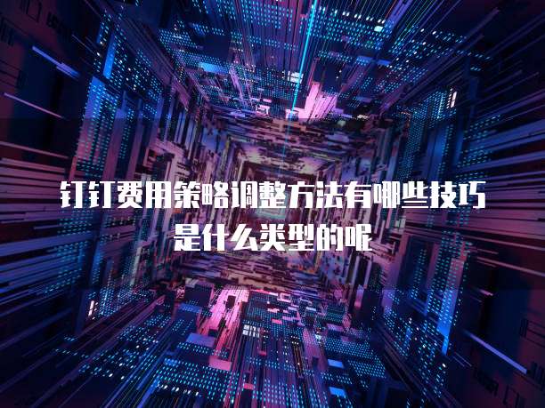 钉钉费用策略调整方法有哪些技巧是什么类型的呢
