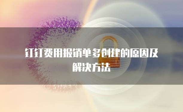 钉钉费用报销单多创建的原因及解决方法