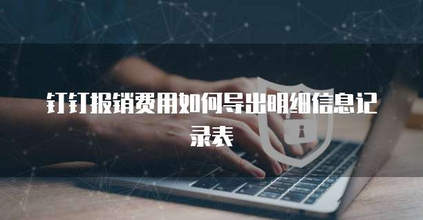 钉钉报销费用如何导出明细信息记录表