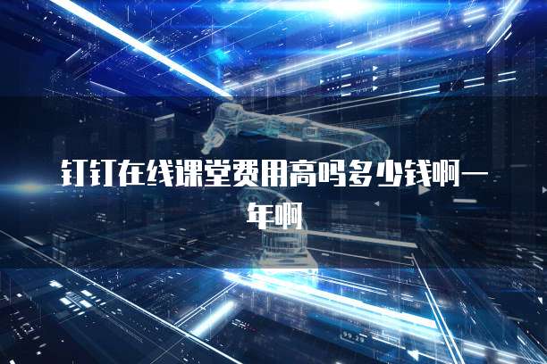 钉钉在线课堂费用高吗多少钱啊一年啊