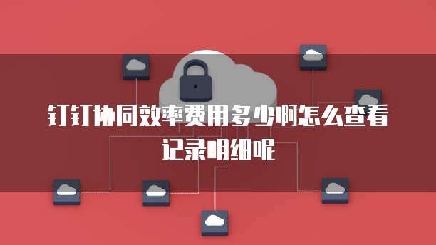 钉钉协同效率费用多少啊怎么查看记录明细呢