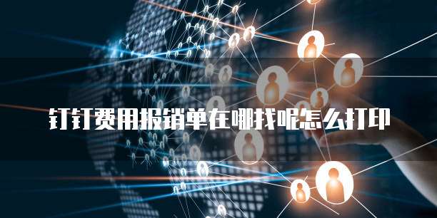 钉钉费用报销单在哪找呢怎么打印