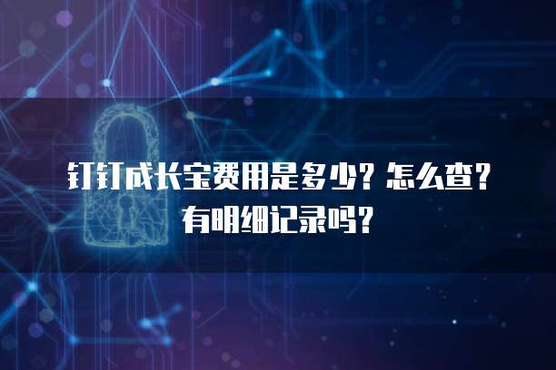 钉钉成长宝费用是多少?怎么查?有明细记录吗?