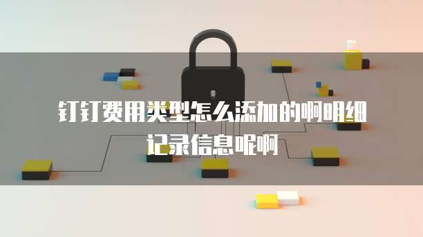 钉钉费用类型怎么添加的啊明细记录信息呢啊