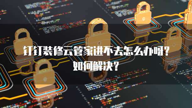 钉钉装修云管家进不去怎么办呀?如何解决?