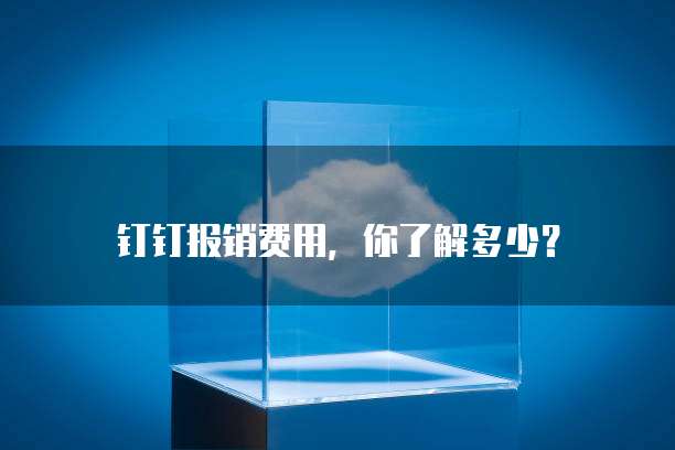 钉钉报销费用,你了解多少?